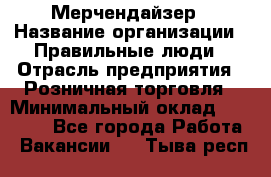 Мерчендайзер › Название организации ­ Правильные люди › Отрасль предприятия ­ Розничная торговля › Минимальный оклад ­ 26 000 - Все города Работа » Вакансии   . Тыва респ.